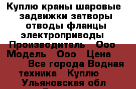 Куплю краны шаровые  задвижки затворы отводы фланцы электроприводы › Производитель ­ Ооо › Модель ­ Ооо › Цена ­ 2 000 - Все города Водная техника » Куплю   . Ульяновская обл.,Барыш г.